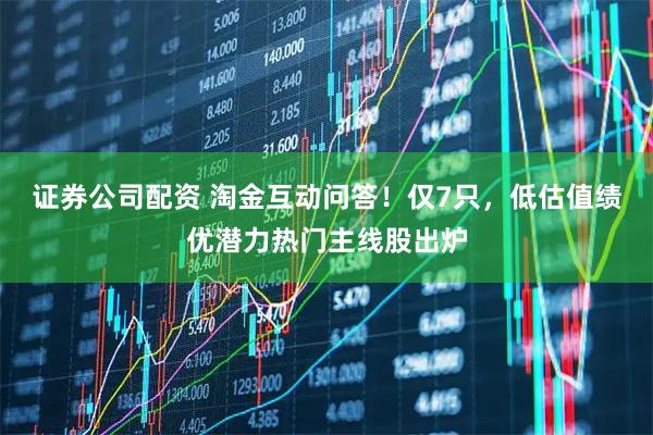 证券公司配资 淘金互动问答!仅7只,低估值绩优潜力热门主线股出炉
