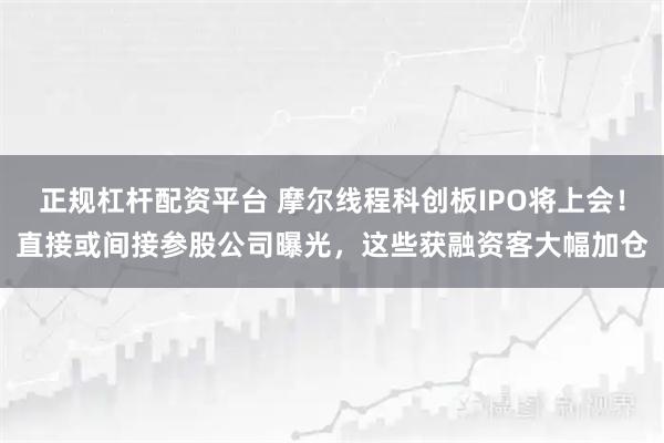 正规杠杆配资平台 摩尔线程科创板IPO将上会！直接或间接参股公司曝光，这些获融资客大幅加仓
