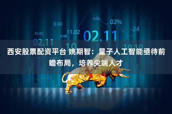 西安股票配资平台 姚期智：量子人工智能亟待前瞻布局，培养尖端人才