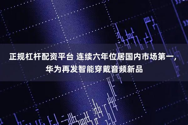 正规杠杆配资平台 连续六年位居国内市场第一, 华为再发智能穿戴音频新品
