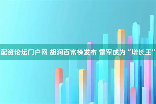 配资论坛门户网 胡润百富榜发布 雷军成为“增长王”