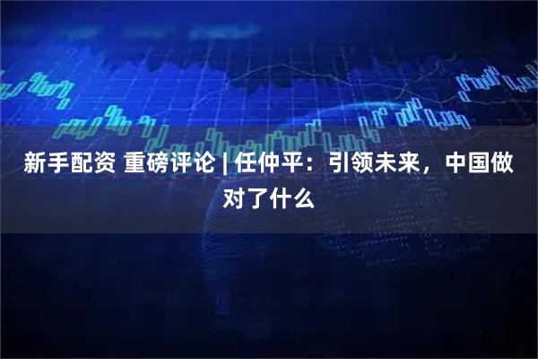 新手配资 重磅评论 | 任仲平:引领未来,中国做对了什么