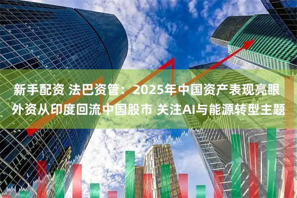 新手配资 法巴资管：2025年中国资产表现亮眼 外资从印度回流中国股市 关注AI与能源转型主题