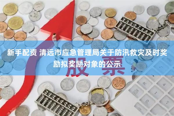新手配资 清远市应急管理局关于防汛救灾及时奖励拟奖励对象的公示