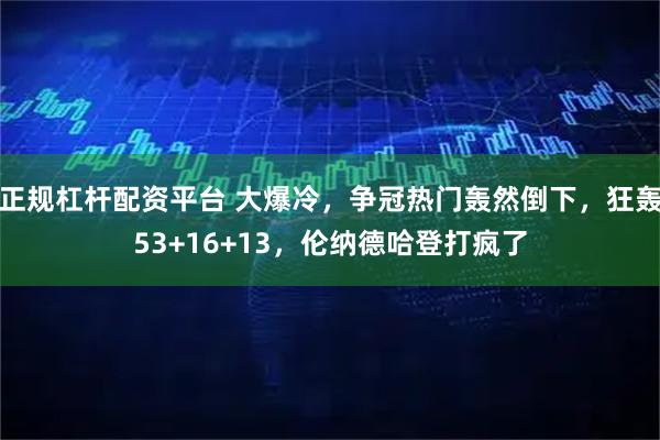 正规杠杆配资平台 大爆冷,争冠热门轰然倒下,狂轰53+16+13,伦纳德哈登打疯了