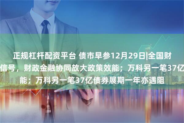正规杠杆配资平台 债市早参12月29日|全国财政工作会议释放积极信号,财政金融协同放大政策效能;万科另一笔37亿债券展期一年亦遇阻