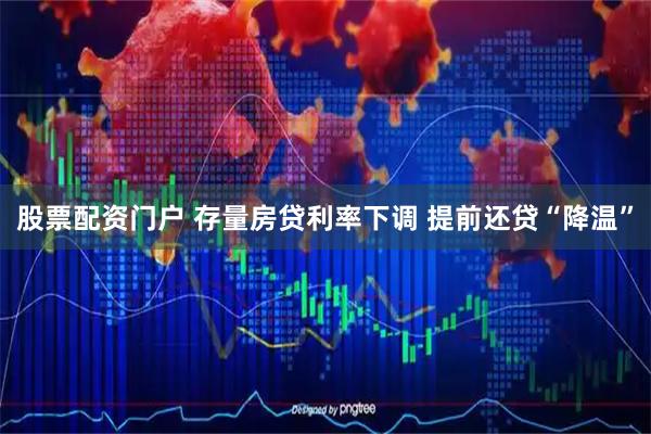 股票配资门户 存量房贷利率下调 提前还贷“降温”