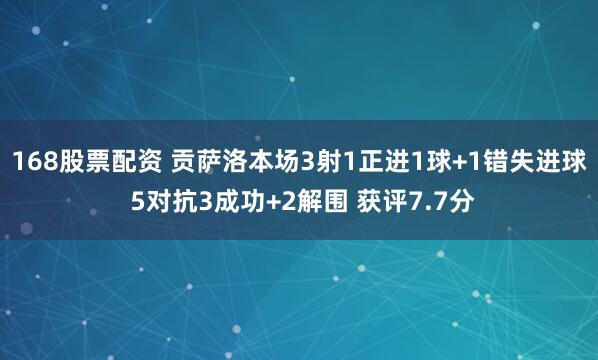 168股票配资 贡萨洛本场3射1正进1球+1错失进球 5对抗3成功+2解围 获评7.7分