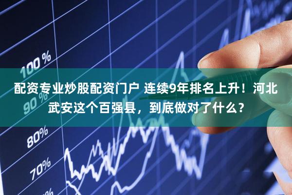 配资专业炒股配资门户 连续9年排名上升！河北武安这个百强县，到底做对了什么？