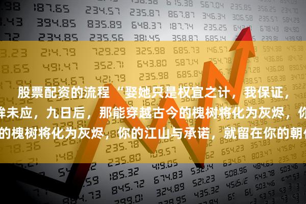 股票配资的流程 “娶她只是权宜之计，我保证，后宫唯你一人。”我垂眸未应，九日后，那能穿越古今的槐树将化为灰烬，你的江山与承诺，就留在你的朝代吧！